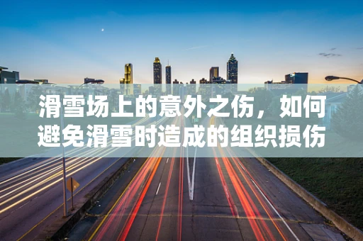 滑雪场上的意外之伤，如何避免滑雪时造成的组织损伤？