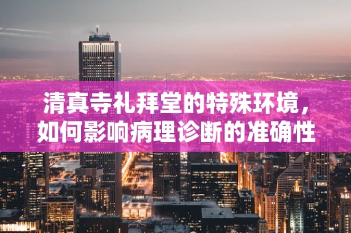 清真寺礼拜堂的特殊环境，如何影响病理诊断的准确性？