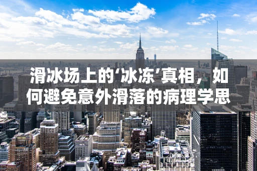 滑冰场上的‘冰冻’真相，如何避免意外滑落的病理学思考？
