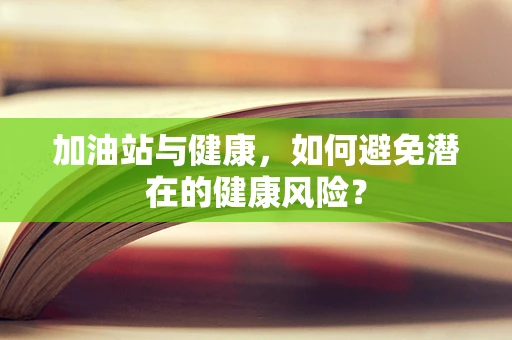 加油站与健康，如何避免潜在的健康风险？