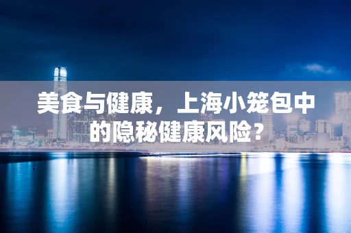 美食与健康，上海小笼包中的隐秘健康风险？