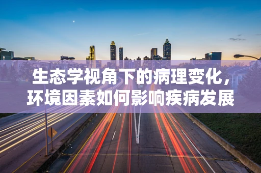 生态学视角下的病理变化，环境因素如何影响疾病发展？