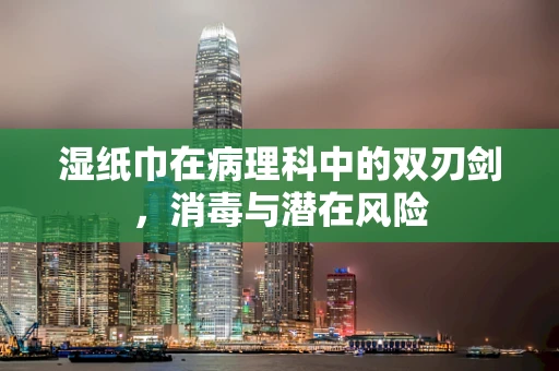 湿纸巾在病理科中的双刃剑，消毒与潜在风险