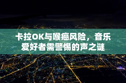 卡拉OK与喉癌风险，音乐爱好者需警惕的声之谜