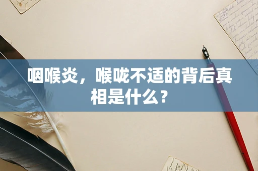 咽喉炎，喉咙不适的背后真相是什么？
