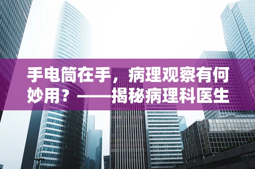手电筒在手，病理观察有何妙用？——揭秘病理科医生的微光之眼