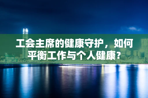 工会主席的健康守护，如何平衡工作与个人健康？