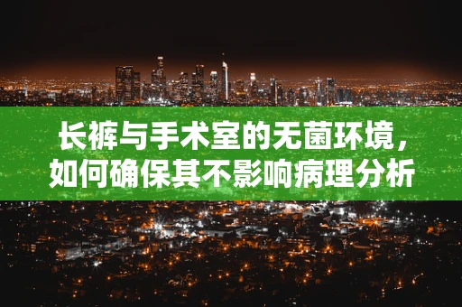 长裤与手术室的无菌环境，如何确保其不影响病理分析的准确性？