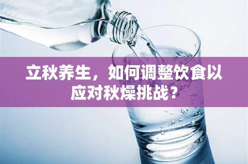 立秋养生，如何调整饮食以应对秋燥挑战？