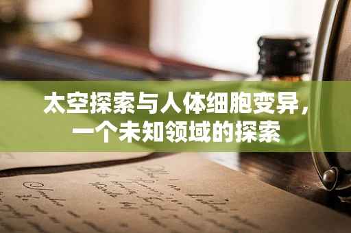 太空探索与人体细胞变异，一个未知领域的探索