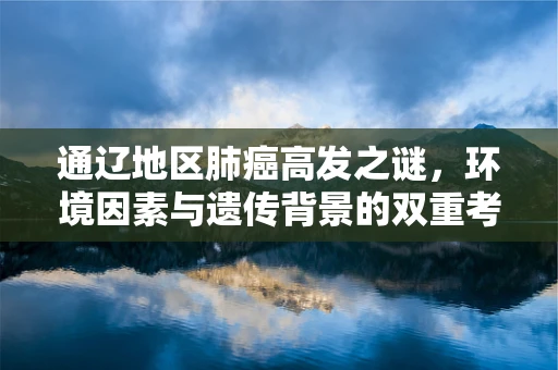 通辽地区肺癌高发之谜，环境因素与遗传背景的双重考量
