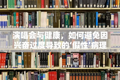 演唱会与健康，如何避免因兴奋过度导致的‘假性’病理变化？