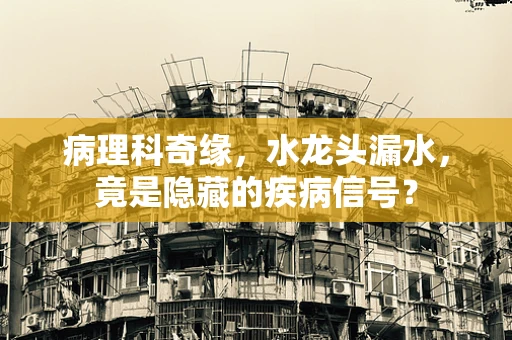 病理科奇缘，水龙头漏水，竟是隐藏的疾病信号？