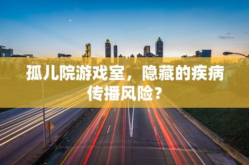 孤儿院游戏室，隐藏的疾病传播风险？