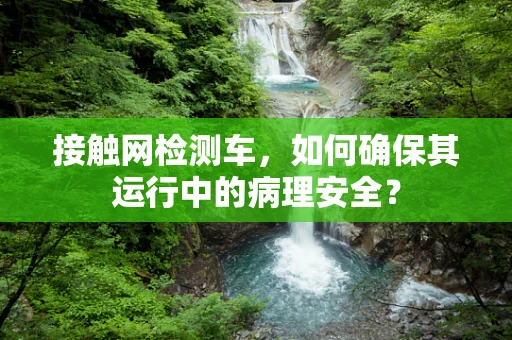 接触网检测车，如何确保其运行中的病理安全？