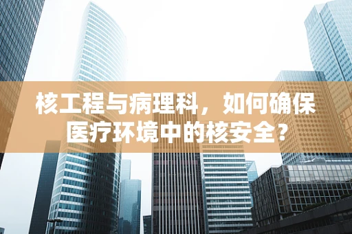 核工程与病理科，如何确保医疗环境中的核安全？