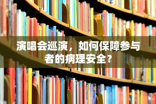 演唱会巡演，如何保障参与者的病理安全？