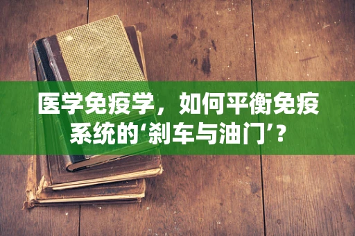 医学免疫学，如何平衡免疫系统的‘刹车与油门’？