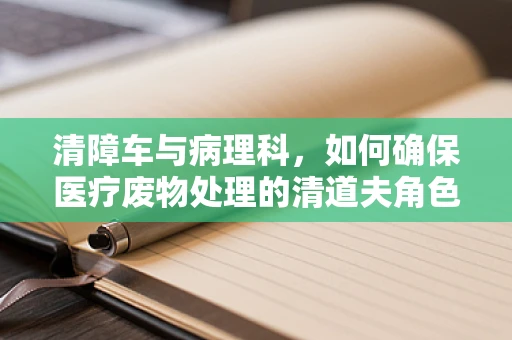 清障车与病理科，如何确保医疗废物处理的清道夫角色？