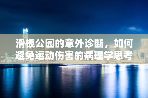 滑板公园的意外诊断，如何避免运动伤害的病理学思考？