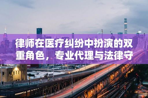 律师在医疗纠纷中扮演的双重角色，专业代理与法律守护者？