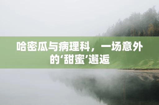 哈密瓜与病理科，一场意外的‘甜蜜’邂逅