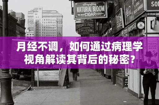 月经不调，如何通过病理学视角解读其背后的秘密？
