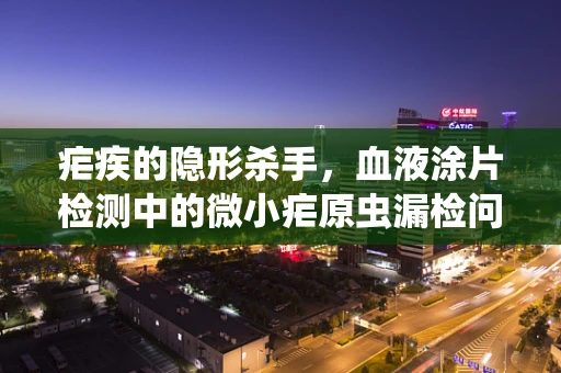 疟疾的隐形杀手，血液涂片检测中的微小疟原虫漏检问题