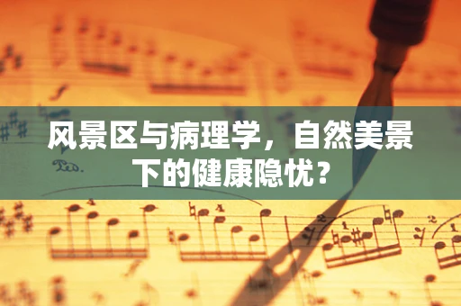 风景区与病理学，自然美景下的健康隐忧？