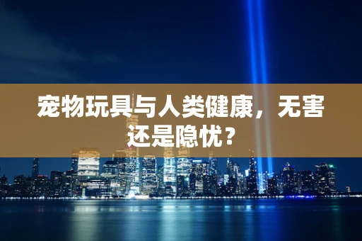 宠物玩具与人类健康，无害还是隐忧？