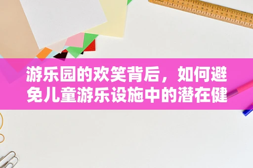 游乐园的欢笑背后，如何避免儿童游乐设施中的潜在健康风险？