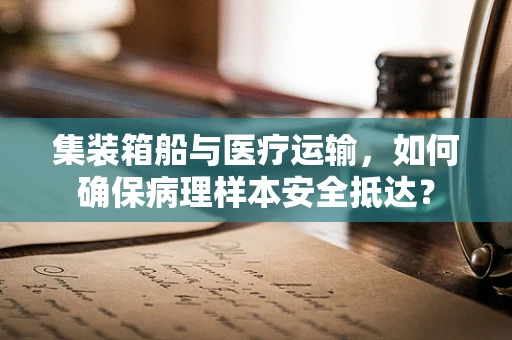集装箱船与医疗运输，如何确保病理样本安全抵达？