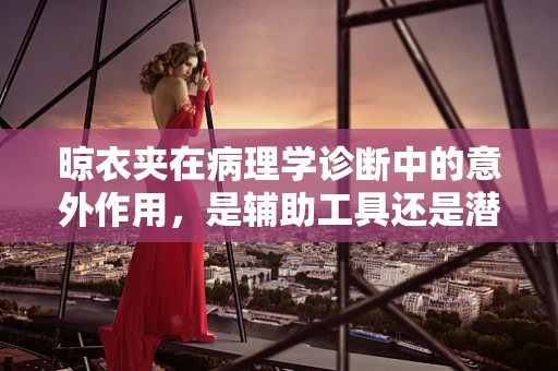 晾衣夹在病理学诊断中的意外作用，是辅助工具还是潜在风险？