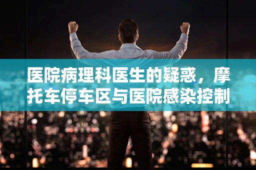 医院病理科医生的疑惑，摩托车停车区与医院感染控制有何关联？