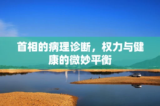 首相的病理诊断，权力与健康的微妙平衡