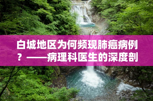 白城地区为何频现肺癌病例？——病理科医生的深度剖析