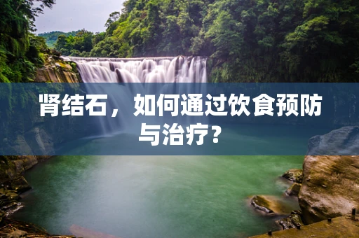 肾结石，如何通过饮食预防与治疗？
