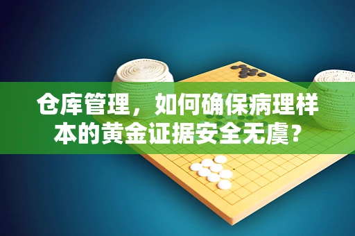 仓库管理，如何确保病理样本的黄金证据安全无虞？