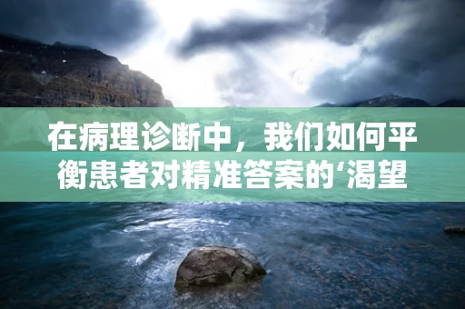 在病理诊断中，我们如何平衡患者对精准答案的‘渴望’与现实中的不确定性？