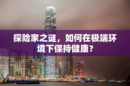 探险家之谜，如何在极端环境下保持健康？