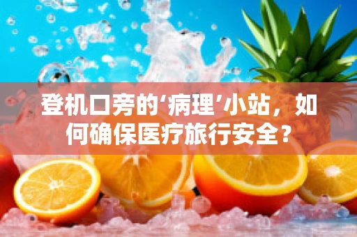 登机口旁的‘病理’小站，如何确保医疗旅行安全？