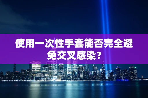 使用一次性手套能否完全避免交叉感染？