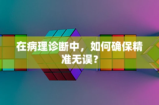 在病理诊断中，如何确保精准无误？