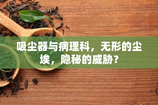 吸尘器与病理科，无形的尘埃，隐秘的威胁？