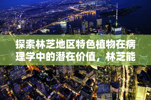 探索林芝地区特色植物在病理学中的潜在价值，林芝能否成为未来抗癌研究的新宠？