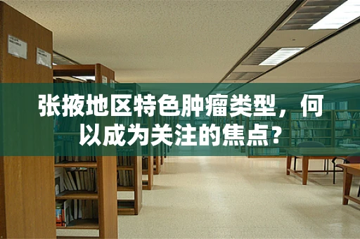 张掖地区特色肿瘤类型，何以成为关注的焦点？
