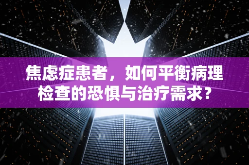 焦虑症患者，如何平衡病理检查的恐惧与治疗需求？