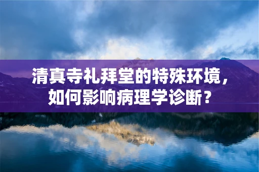 清真寺礼拜堂的特殊环境，如何影响病理学诊断？