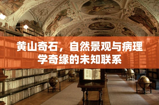 黄山奇石，自然景观与病理学奇缘的未知联系