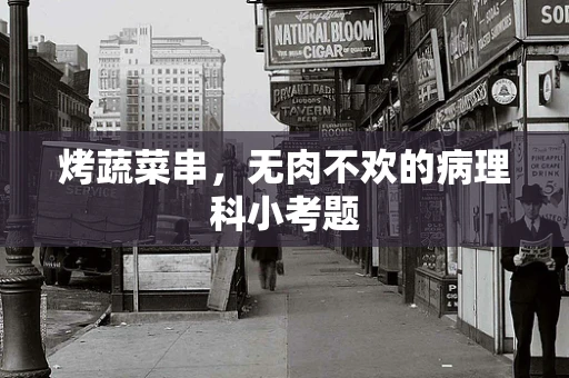 烤蔬菜串，无肉不欢的病理科小考题